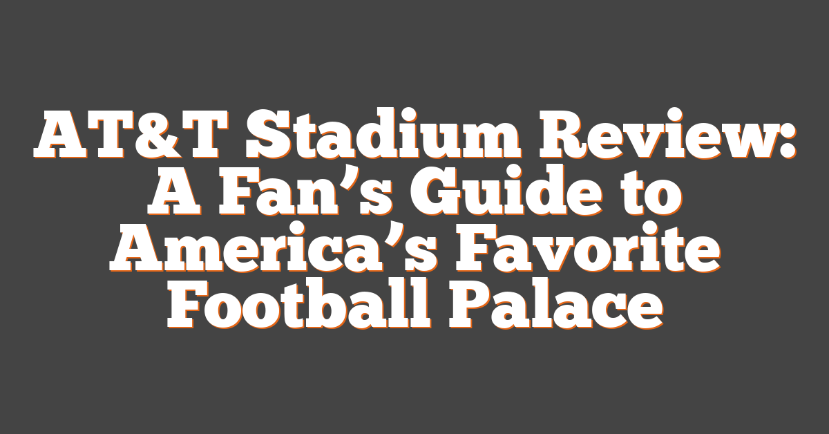 AT&T Stadium Review: A Fan’s Guide to America’s Favorite Football Palace