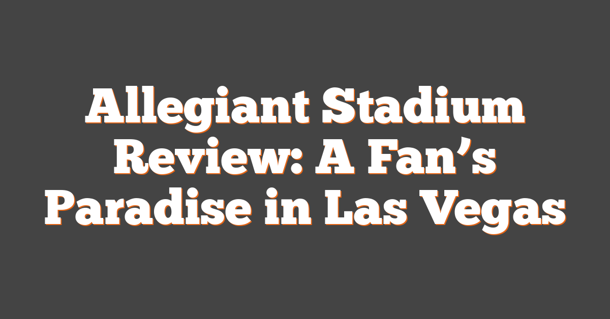 Allegiant Stadium Review: A Fan’s Paradise in Las Vegas