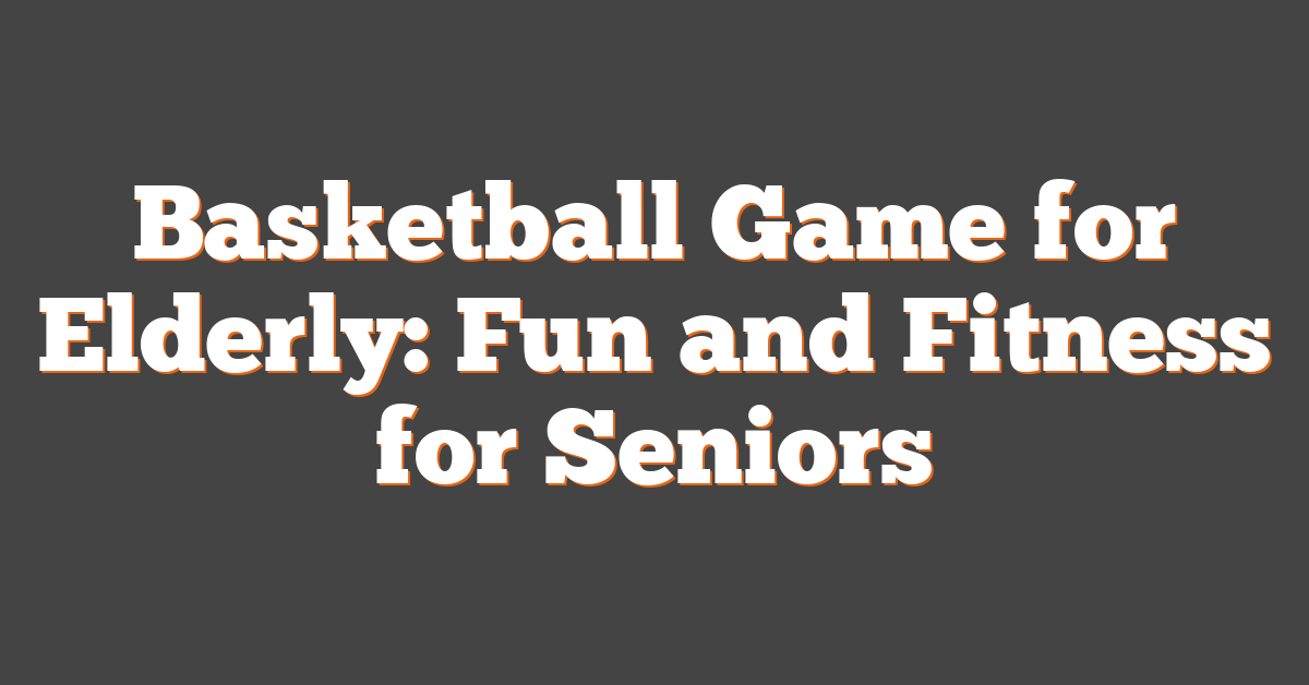 Basketball Game for Elderly: Fun and Fitness for Seniors