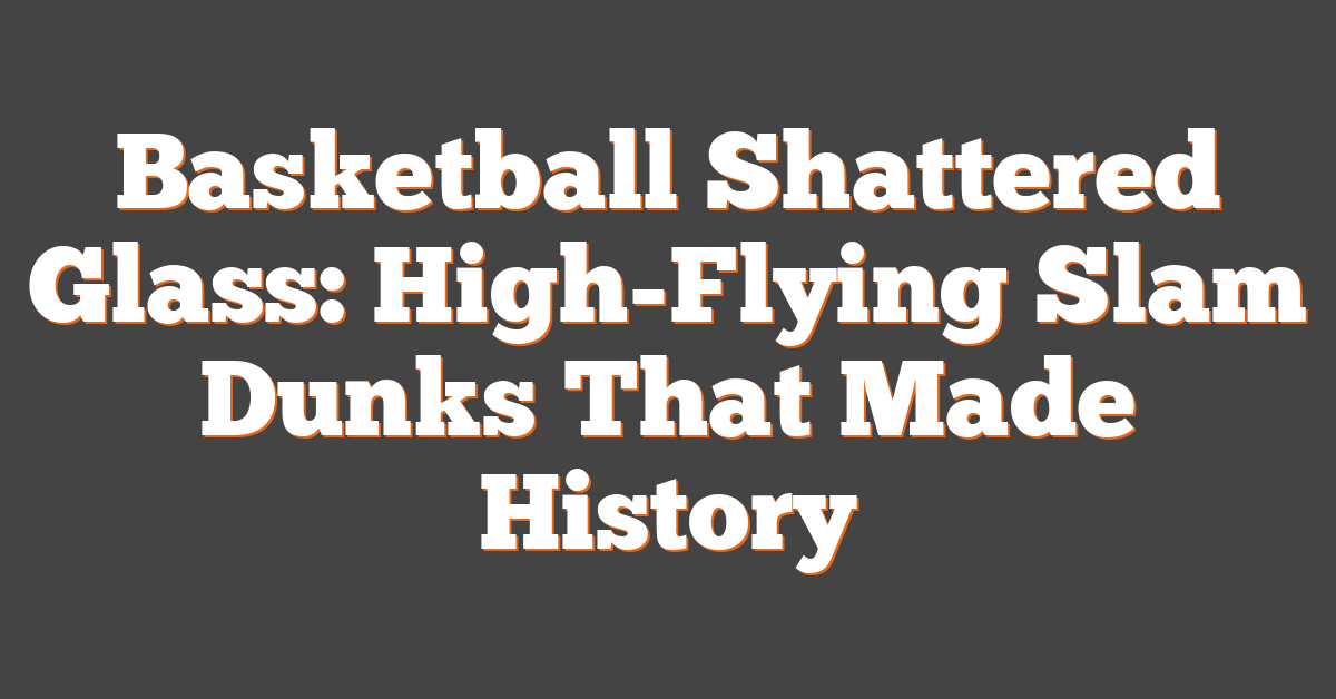 Basketball Shattered Glass: High-Flying Slam Dunks That Made History