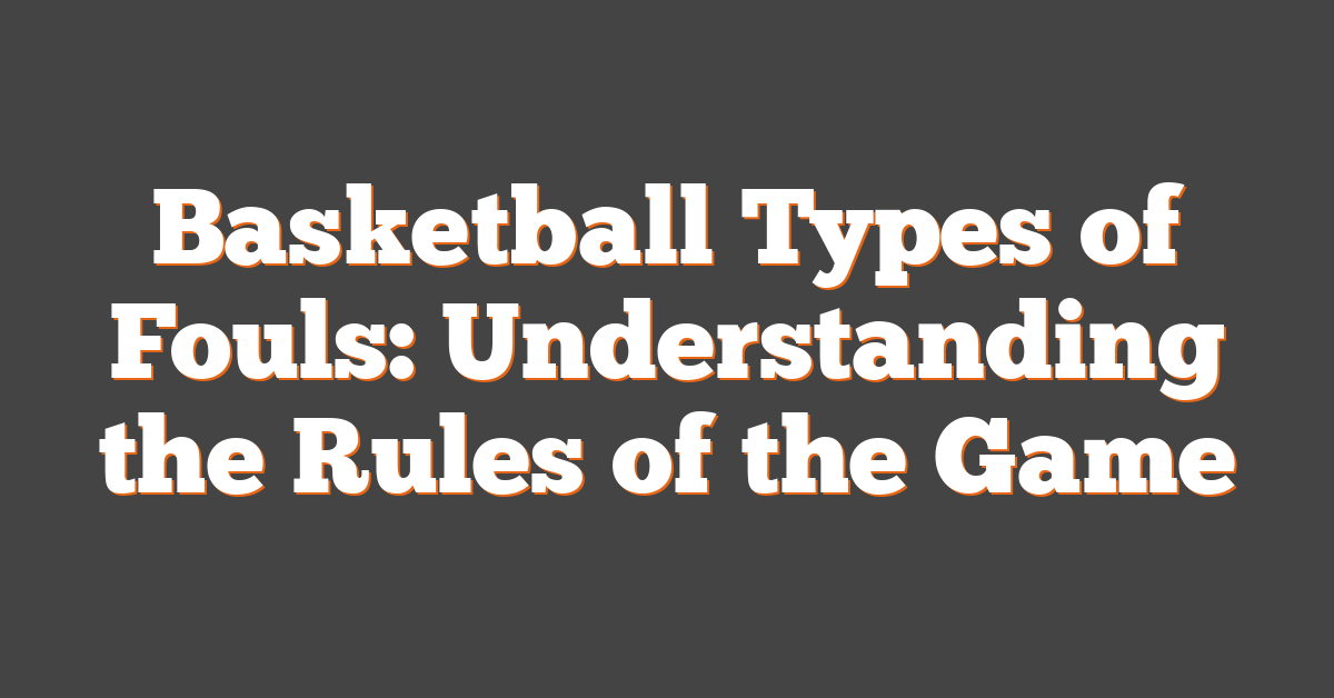 Basketball Types of Fouls: Understanding the Rules of the Game
