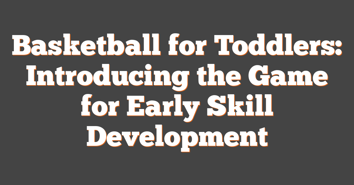 Basketball for Toddlers: Introducing the Game for Early Skill Development