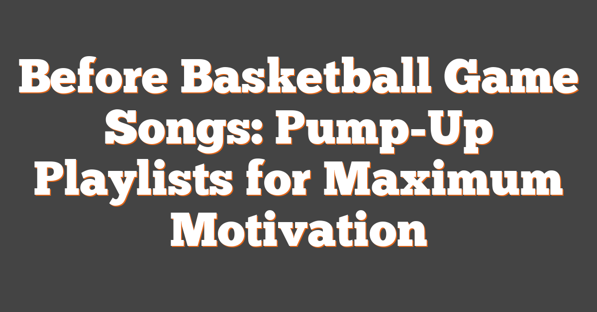 Before Basketball Game Songs: Pump-Up Playlists for Maximum Motivation