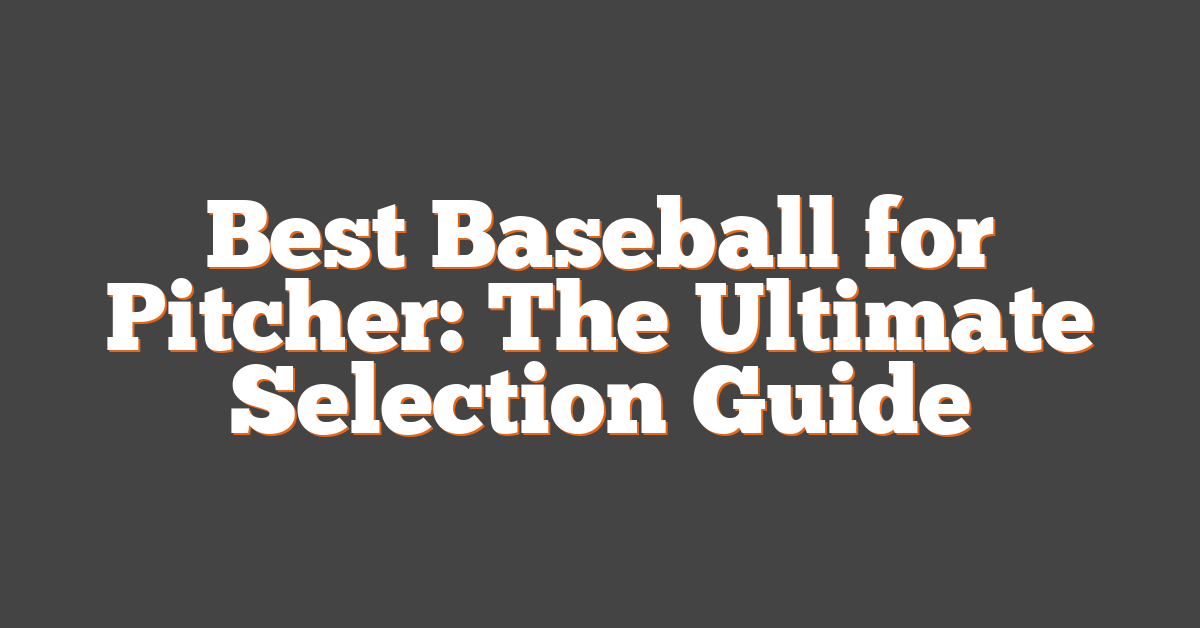 Best Baseball for Pitcher: The Ultimate Selection Guide
