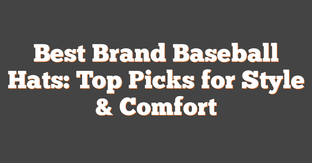 Best Brand Baseball Hats: Top Picks for Style & Comfort
