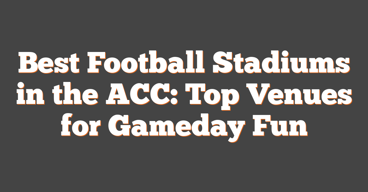 Best Football Stadiums in the ACC: Top Venues for Gameday Fun