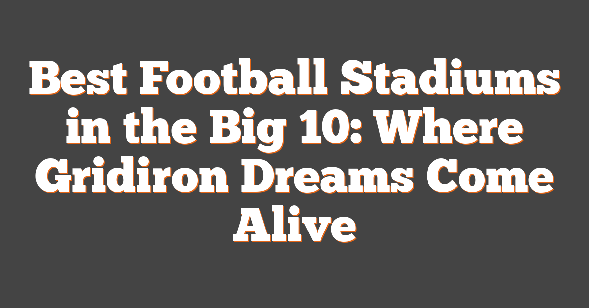 Best Football Stadiums in the Big 10: Where Gridiron Dreams Come Alive