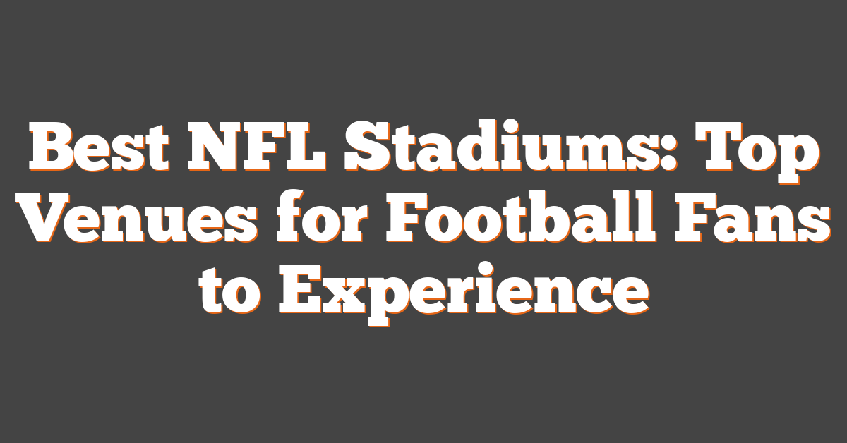 Best NFL Stadiums: Top Venues for Football Fans to Experience