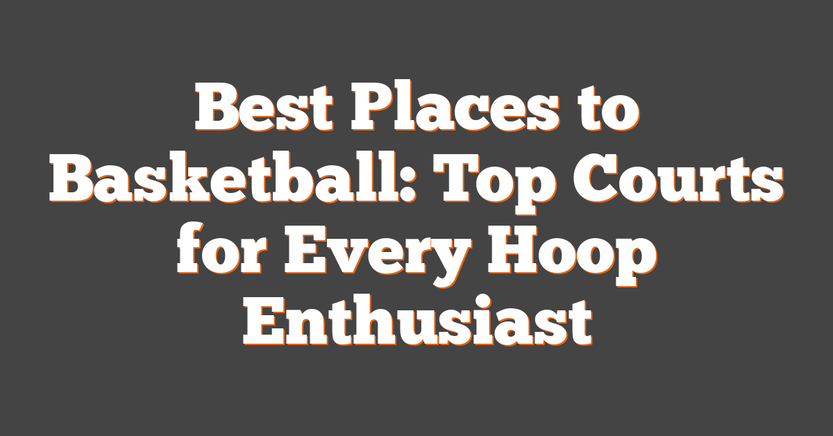 Best Places to Basketball: Top Courts for Every Hoop Enthusiast