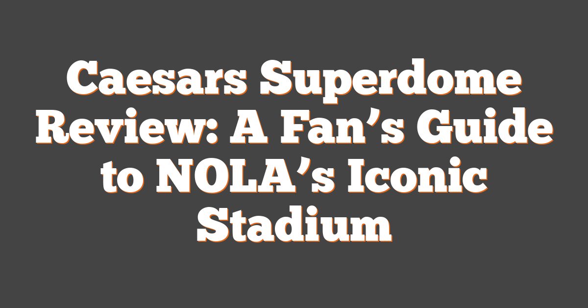 Caesars Superdome Review: A Fan’s Guide to NOLA’s Iconic Stadium