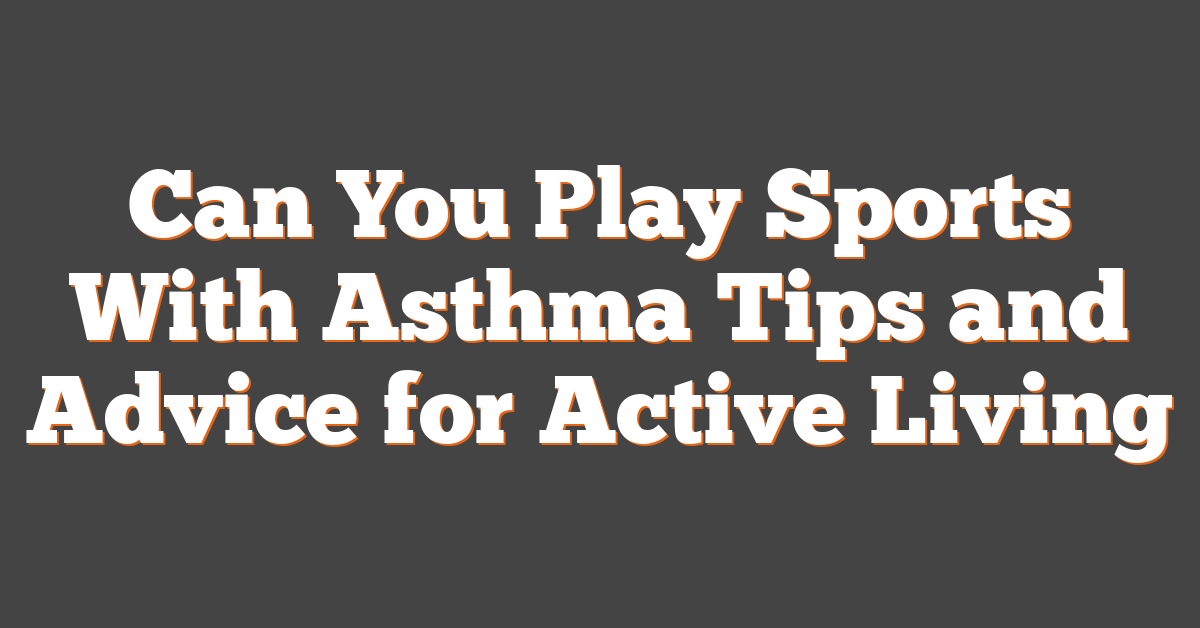 Can You Play Sports With Asthma Tips and Advice for Active Living