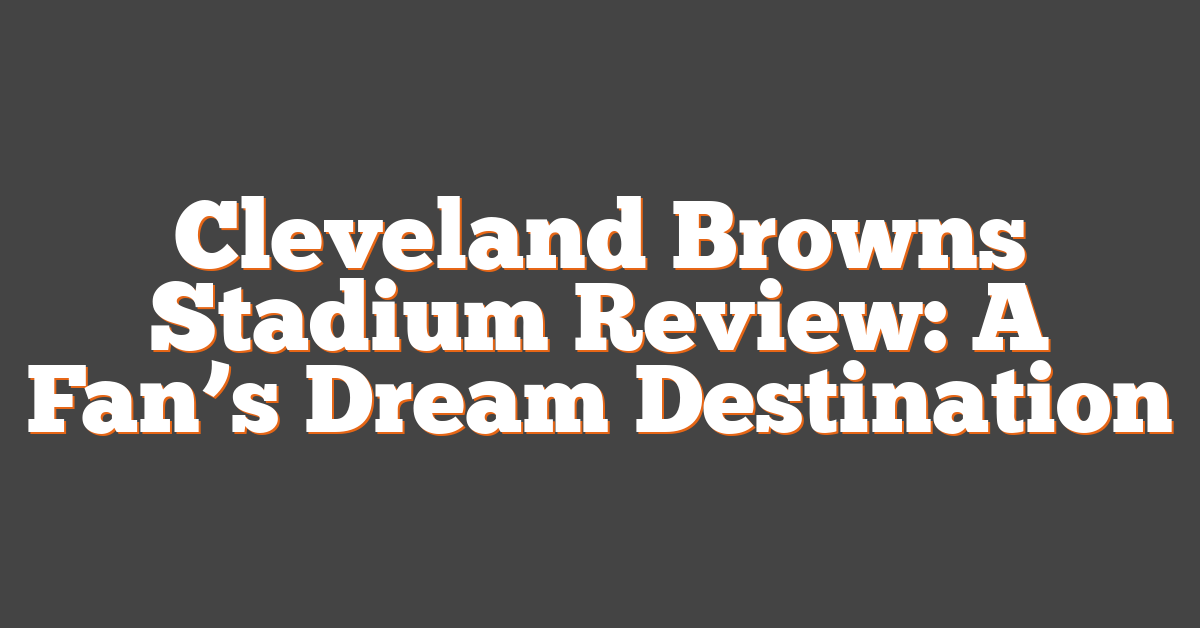 Cleveland Browns Stadium Review: A Fan’s Dream Destination