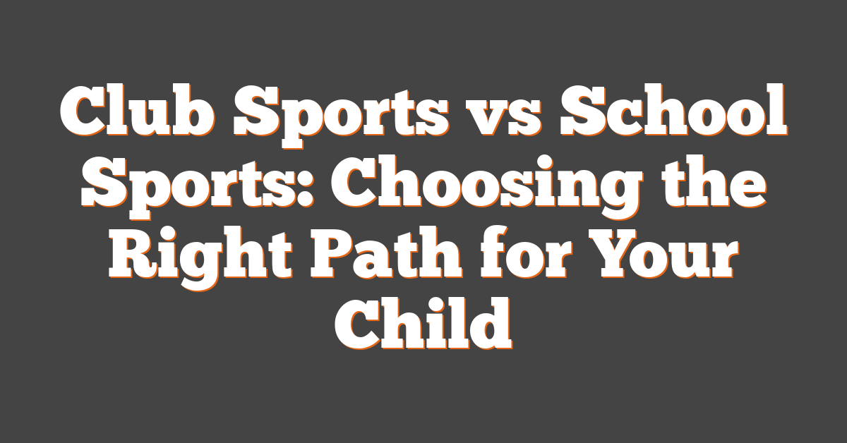 Club Sports vs School Sports: Choosing the Right Path for Your Child