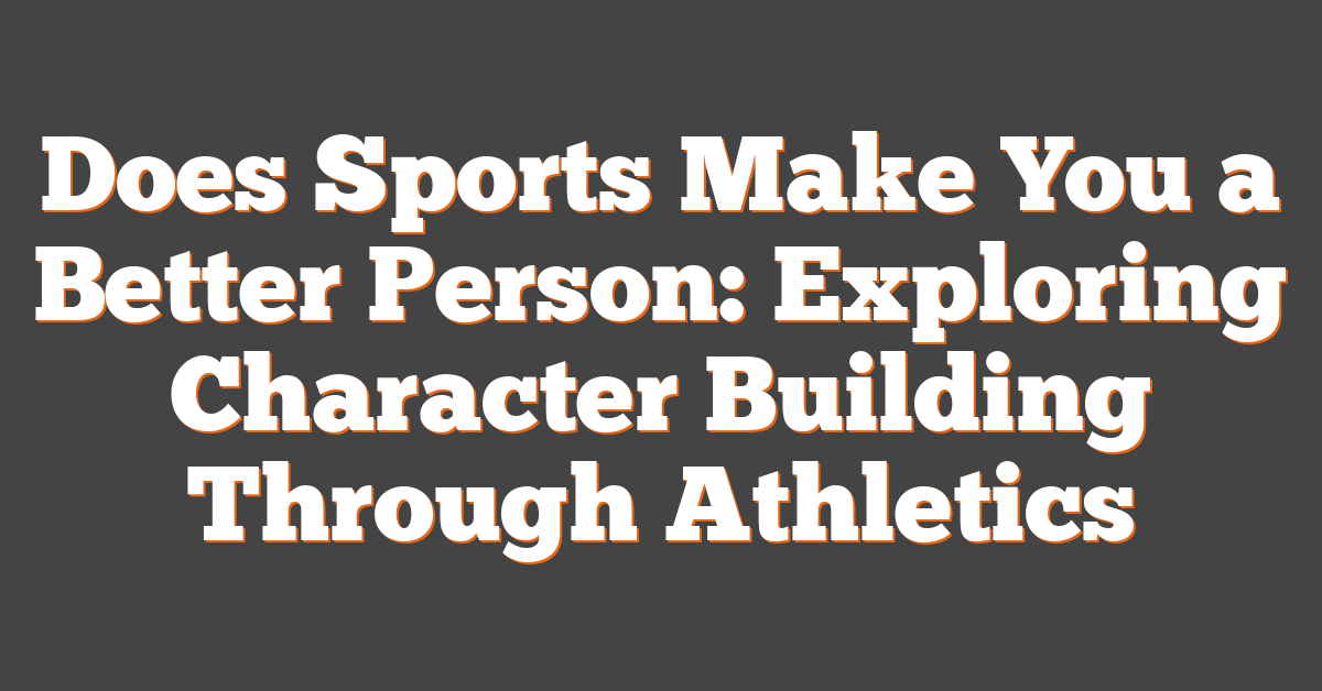 Does Sports Make You a Better Person: Exploring Character Building Through Athletics