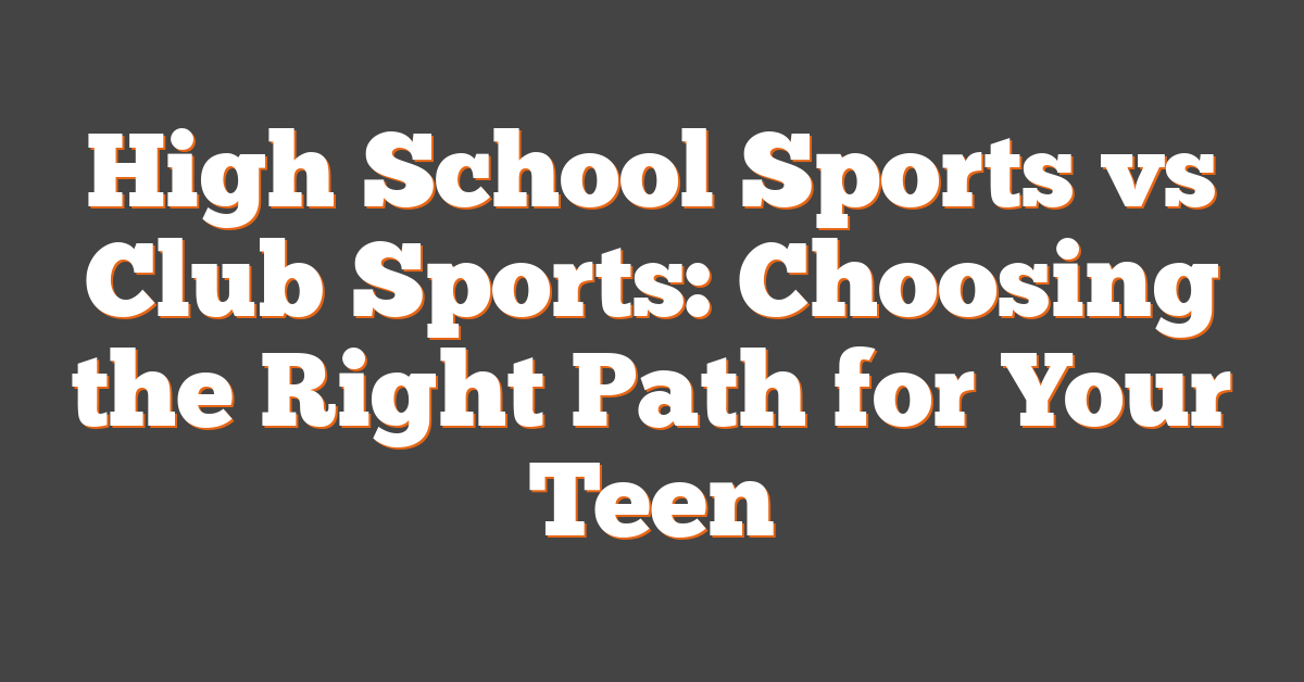 High School Sports vs Club Sports: Choosing the Right Path for Your Teen
