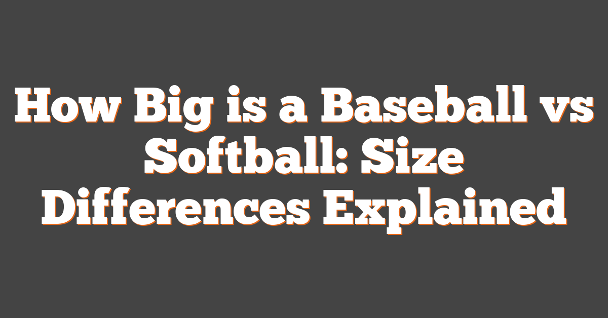 How Big is a Baseball vs Softball: Size Differences Explained