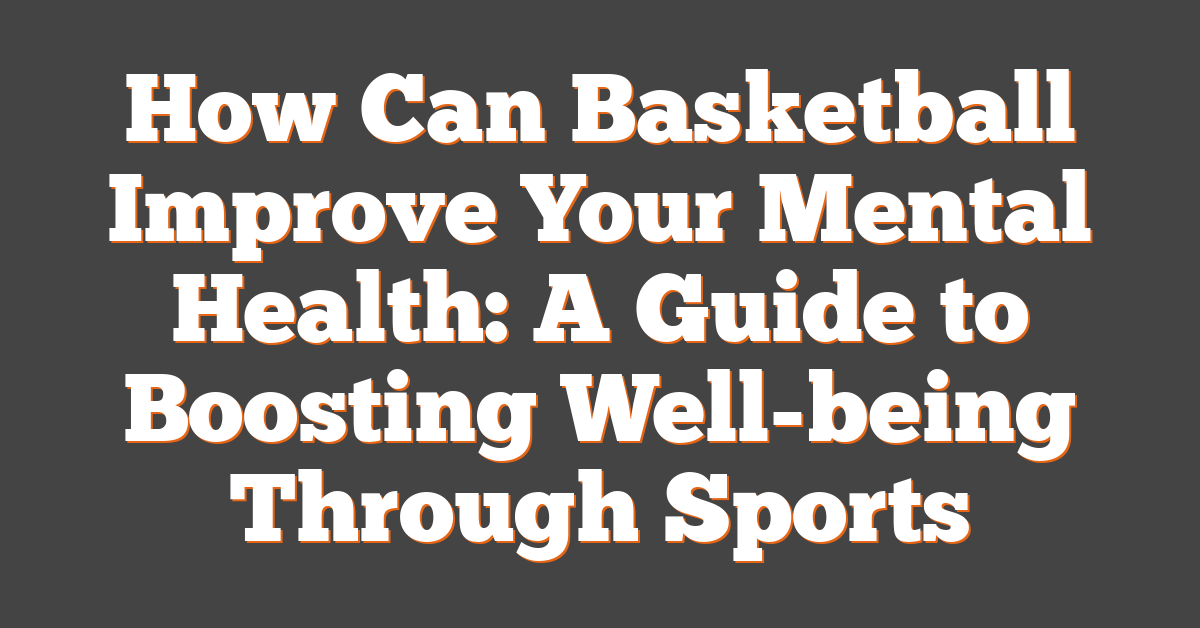How Can Basketball Improve Your Mental Health: A Guide to Boosting Well-being Through Sports