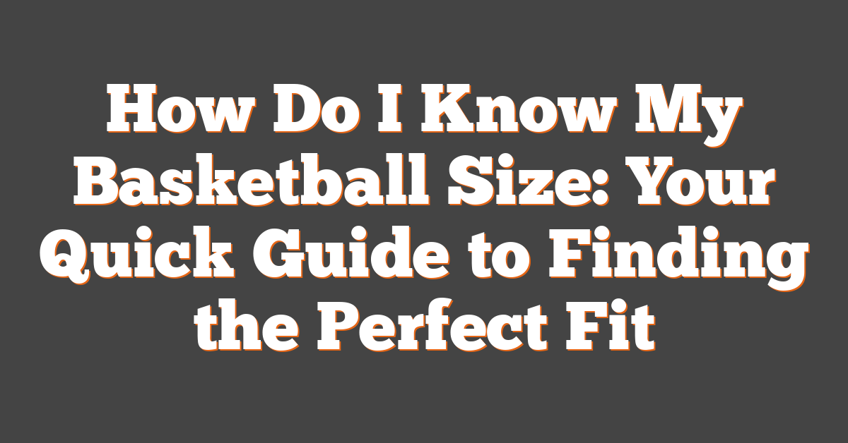 How Do I Know My Basketball Size: Your Quick Guide to Finding the Perfect Fit