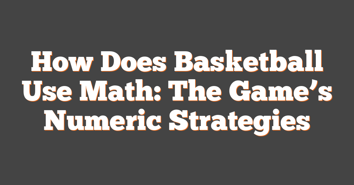 How Does Basketball Use Math: The Game’s Numeric Strategies