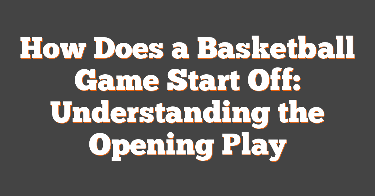 How Does a Basketball Game Start Off: Understanding the Opening Play