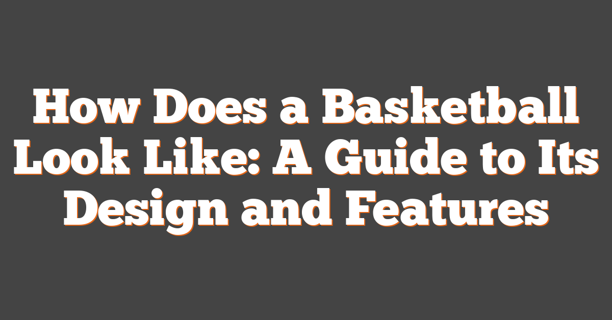 How Does a Basketball Look Like: A Guide to Its Design and Features