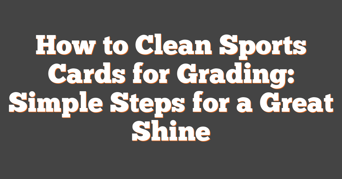 How to Clean Sports Cards for Grading: Simple Steps for a Great Shine