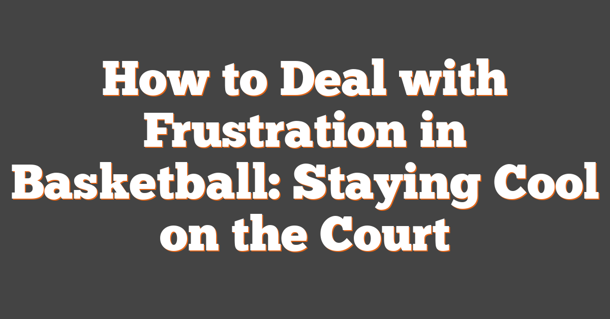 How to Deal with Frustration in Basketball: Staying Cool on the Court