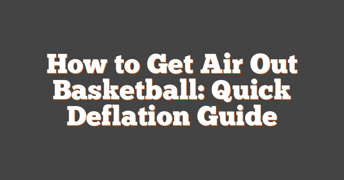 How to Get Air Out Basketball: Quick Deflation Guide