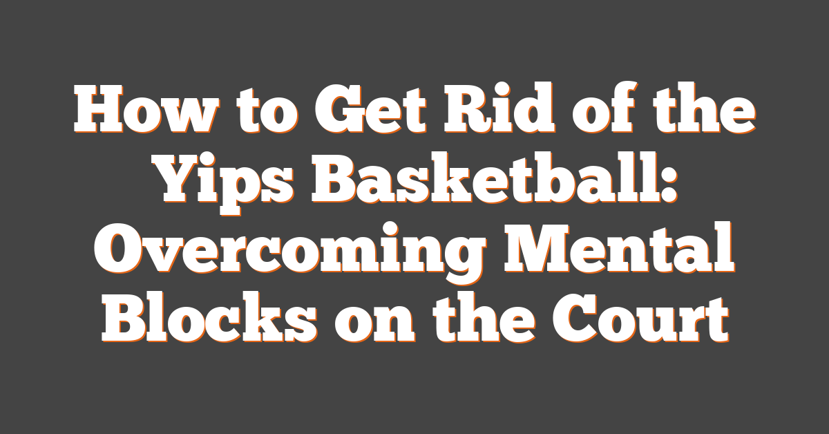 How to Get Rid of the Yips Basketball: Overcoming Mental Blocks on the Court