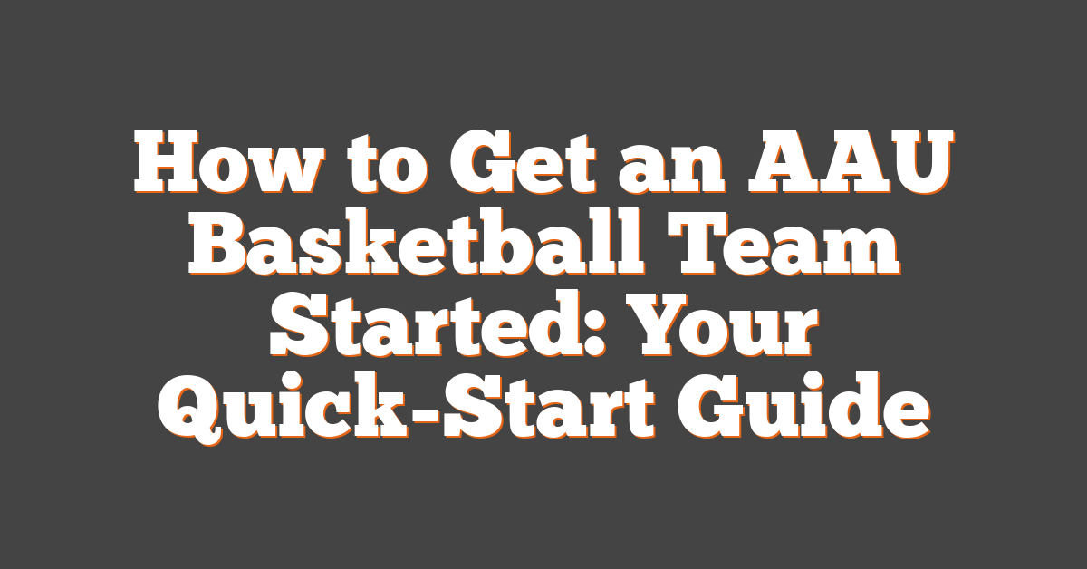 How to Get an AAU Basketball Team Started: Your Quick-Start Guide