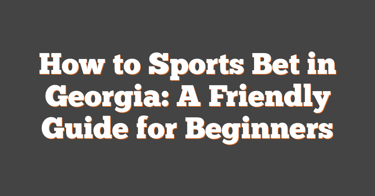 How to Sports Bet in Georgia: A Friendly Guide for Beginners