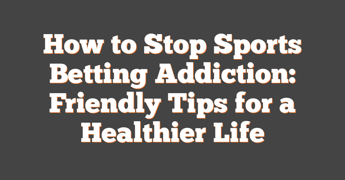 How to Stop Sports Betting Addiction: Friendly Tips for a Healthier Life