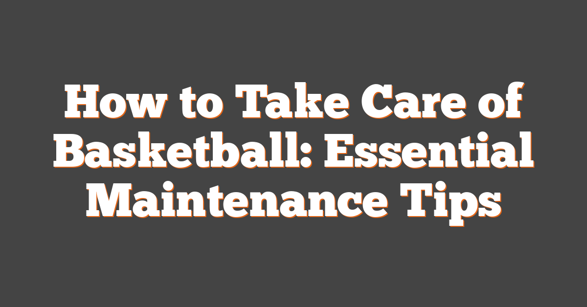 How to Take Care of Basketball: Essential Maintenance Tips