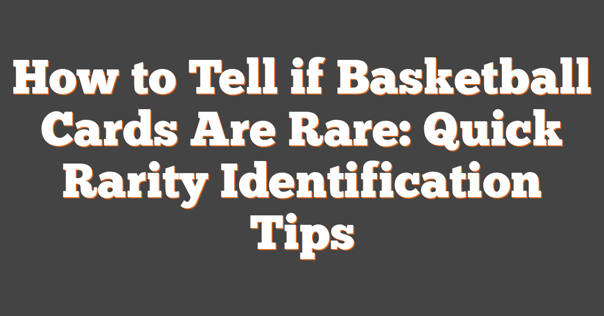 How to Tell if Basketball Cards Are Rare: Quick Rarity Identification Tips