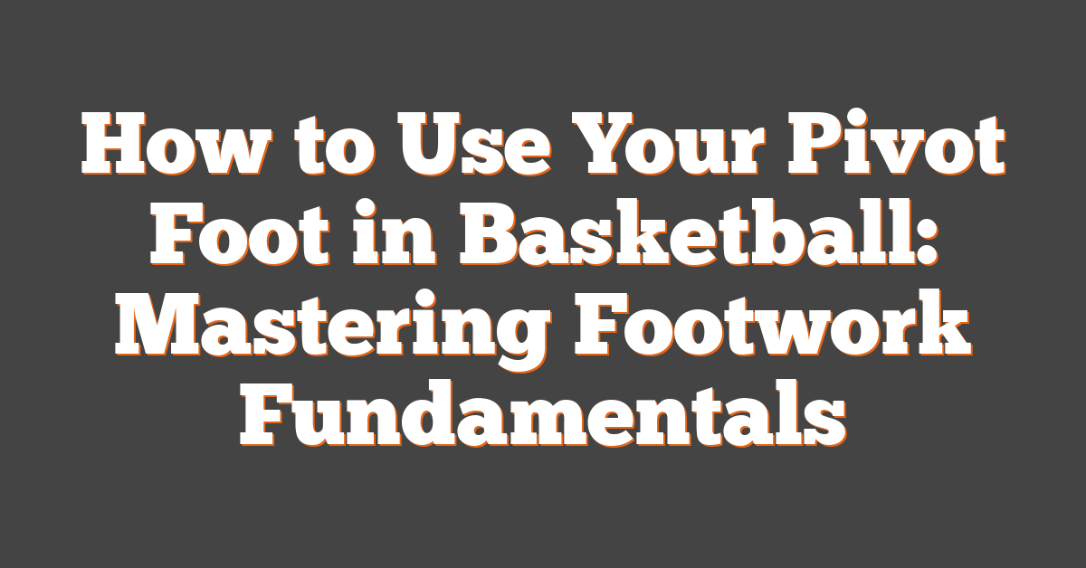 How to Use Your Pivot Foot in Basketball: Mastering Footwork Fundamentals
