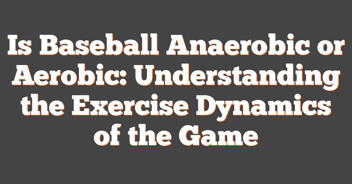Is Baseball Anaerobic or Aerobic: Understanding the Exercise Dynamics of the Game