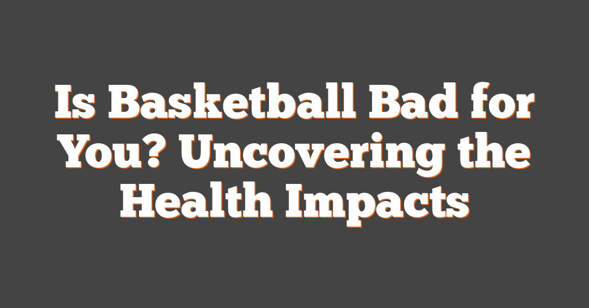 Is Basketball Bad for You? Uncovering the Health Impacts