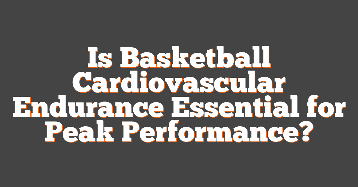 Is Basketball Cardiovascular Endurance Essential for Peak Performance?