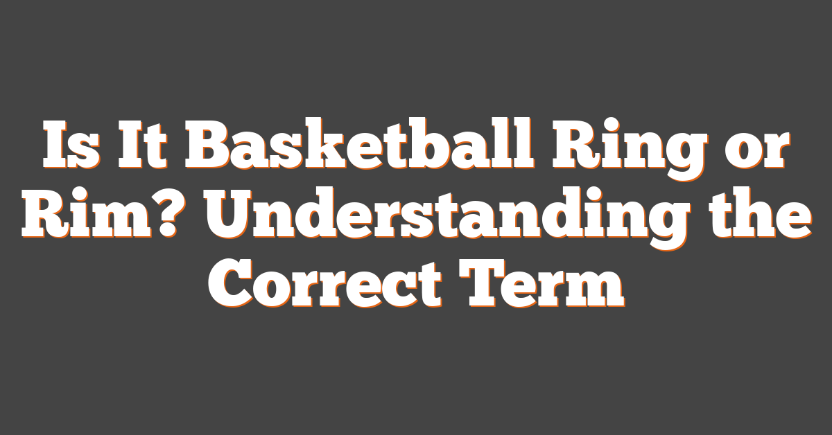Is It Basketball Ring or Rim? Understanding the Correct Term