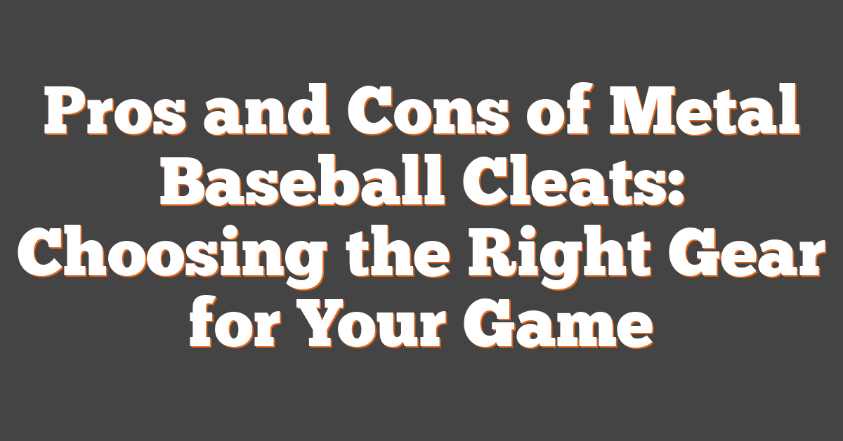 Pros and Cons of Metal Baseball Cleats: Choosing the Right Gear for Your Game