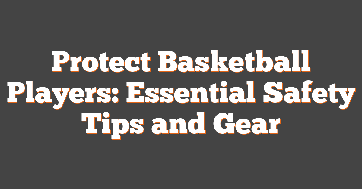 Protect Basketball Players: Essential Safety Tips and Gear