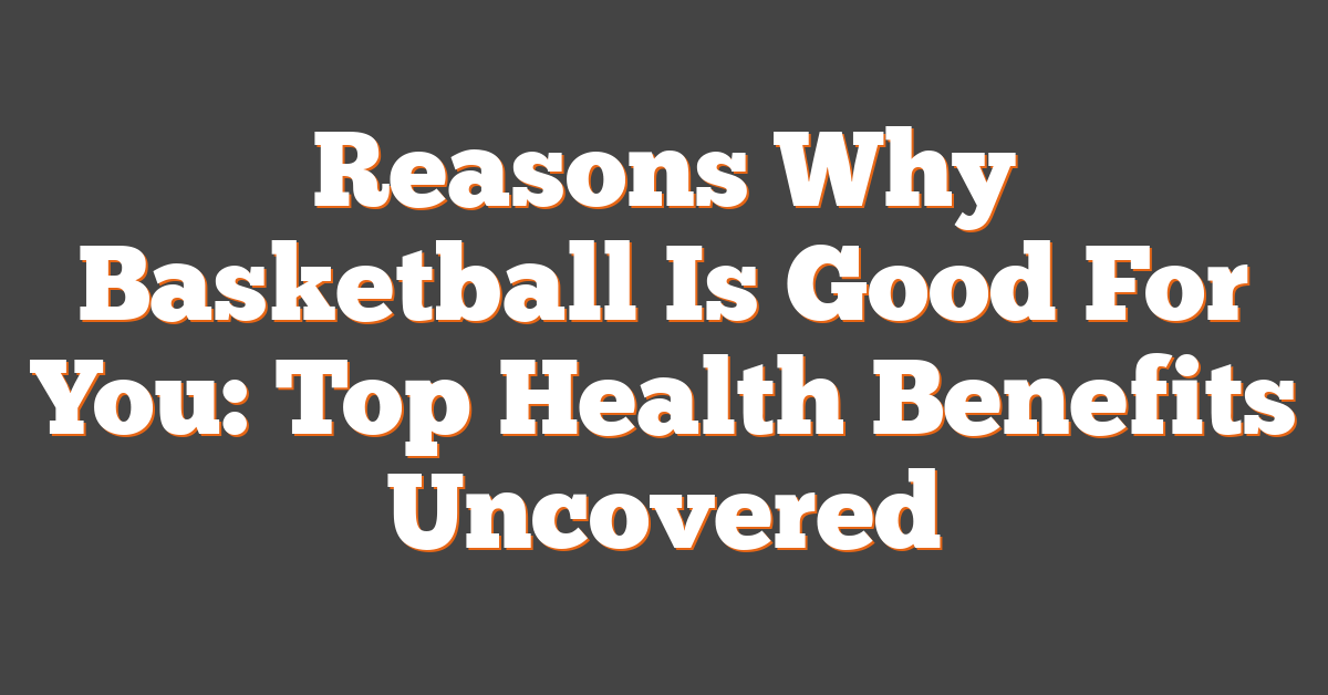 Reasons Why Basketball Is Good For You: Top Health Benefits Uncovered