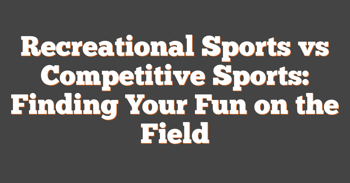 Recreational Sports vs Competitive Sports: Finding Your Fun on the Field