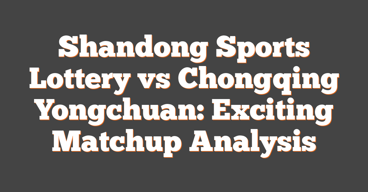 Shandong Sports Lottery vs Chongqing Yongchuan: Exciting Matchup Analysis
