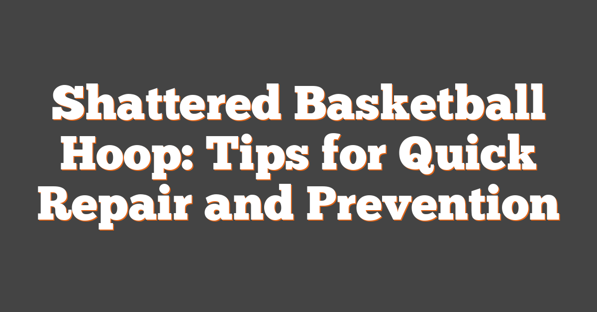 Shattered Basketball Hoop: Tips for Quick Repair and Prevention