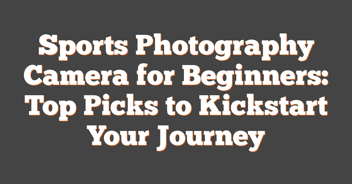 Sports Photography Camera for Beginners: Top Picks to Kickstart Your Journey
