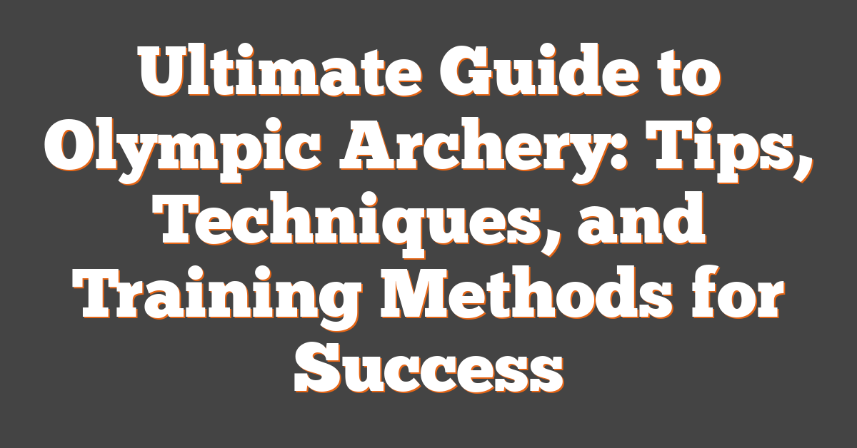 Ultimate Guide to Olympic Archery: Tips, Techniques, and Training Methods for Success