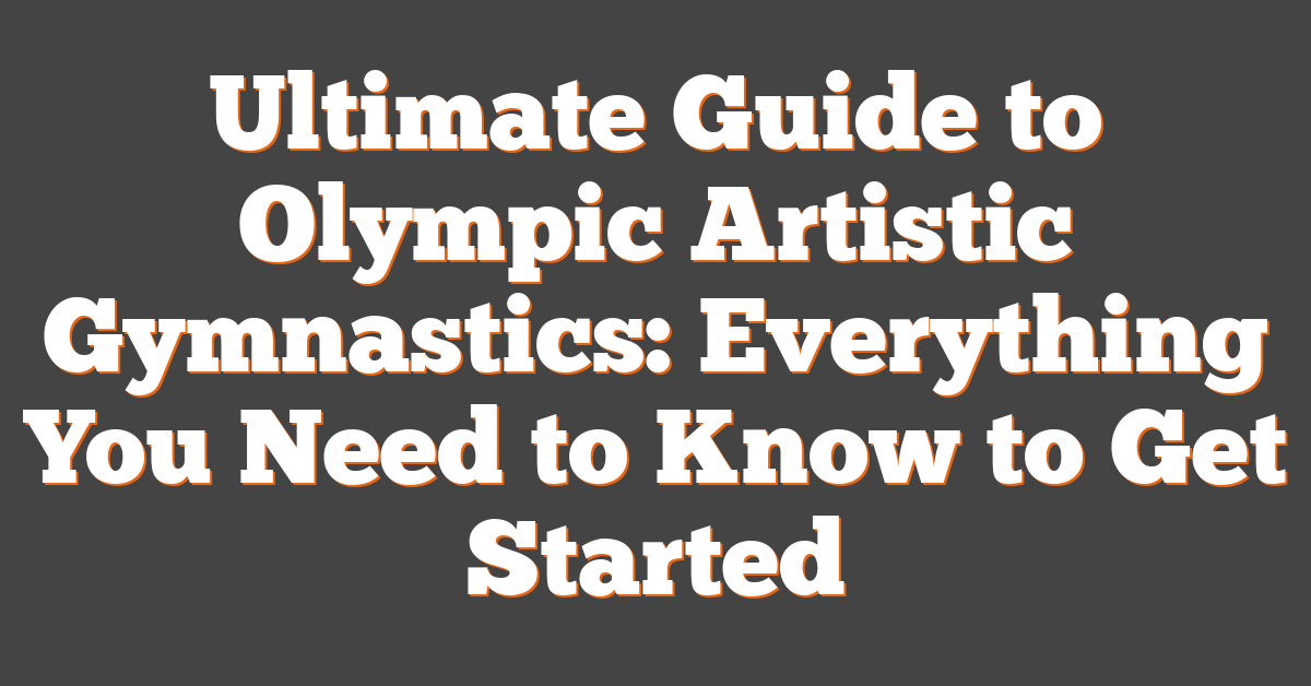 Ultimate Guide to Olympic Artistic Gymnastics: Everything You Need to Know to Get Started
