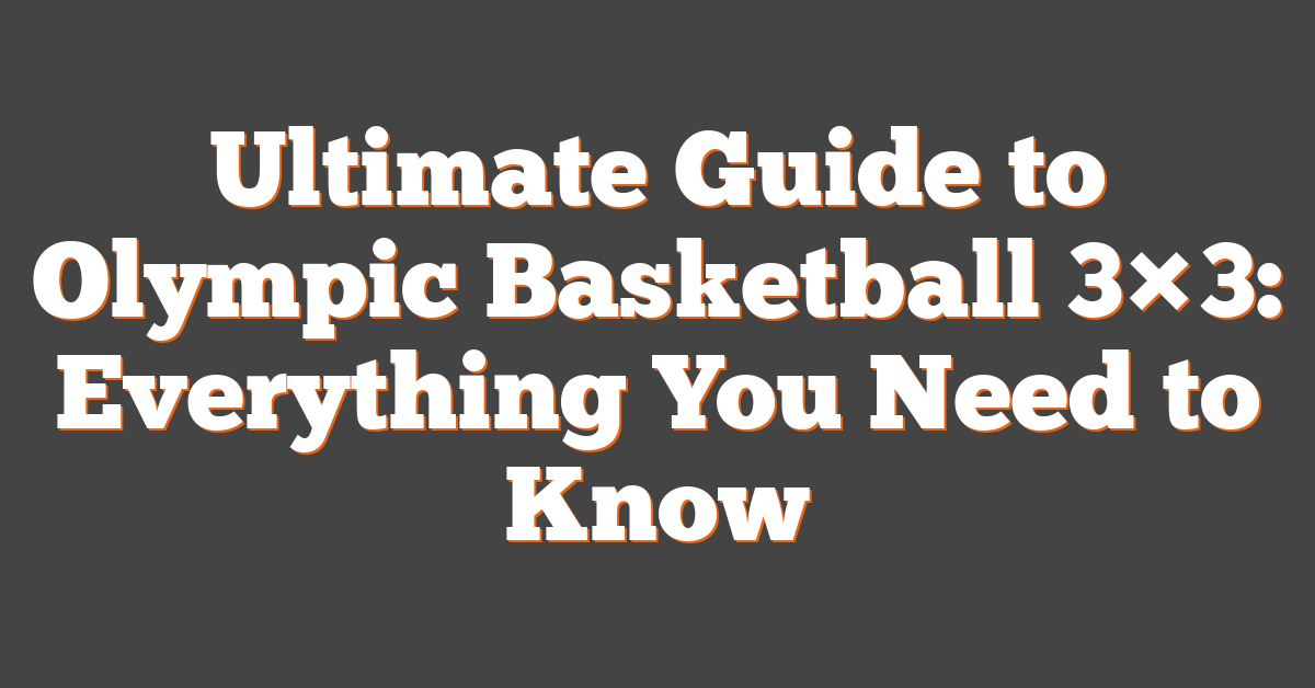Ultimate Guide to Olympic Basketball 3×3: Everything You Need to Know