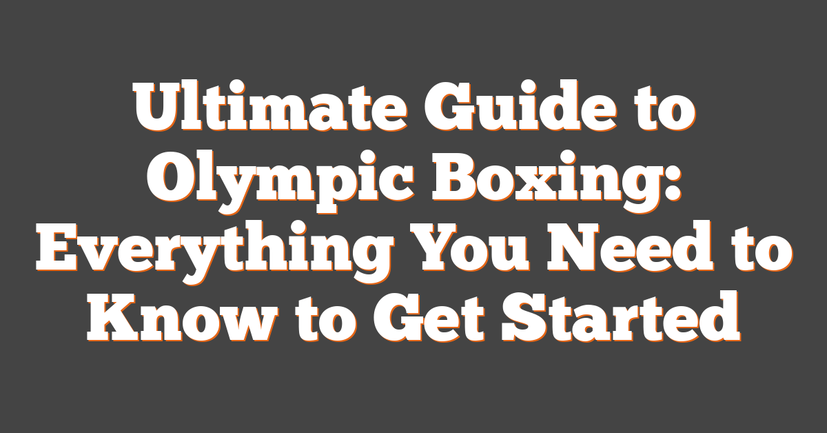 Ultimate Guide to Olympic Boxing: Everything You Need to Know to Get Started